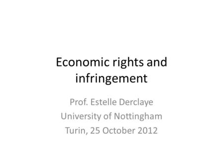 Economic rights and infringement Prof. Estelle Derclaye University of Nottingham Turin, 25 October 2012.