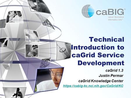 Technical Introduction to caGrid Service Development caGrid 1.3 Justin Permar caGrid Knowledge Center https://cabig-kc.nci.nih.gov/CaGrid/KC.