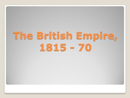 The British Empire, 1815 - 70.