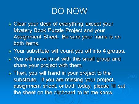 DO NOW  Clear your desk of everything except your Mystery Book Puzzle Project and your Assignment Sheet. Be sure your name is on both items.  Your substitute.