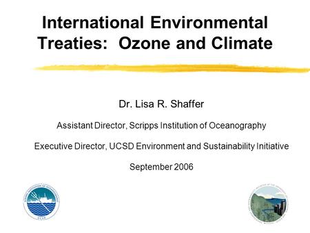 International Environmental Treaties: Ozone and Climate Dr. Lisa R. Shaffer Assistant Director, Scripps Institution of Oceanography Executive Director,