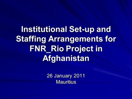 Institutional Set-up and Staffing Arrangements for FNR_Rio Project in Afghanistan 26 January 2011 Mauritius.