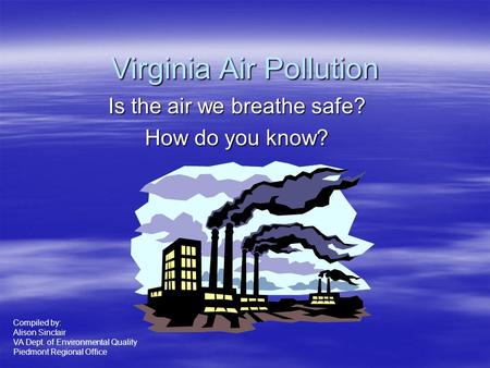 Virginia Air Pollution Is the air we breathe safe? How do you know? Compiled by: Alison Sinclair VA Dept. of Environmental Quality Piedmont Regional Office.