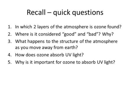 Recall – quick questions 1.In which 2 layers of the atmosphere is ozone found? 2.Where is it considered “good” and “bad”? Why? 3.What happens to the structure.