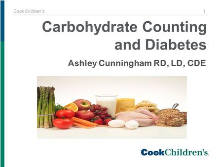 Cook Children’s 1 Ashley Cunningham RD, LD, CDE Carbohydrate Counting and Diabetes.