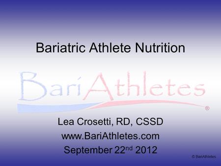 © BariAthletes ® Bariatric Athlete Nutrition Lea Crosetti, RD, CSSD www.BariAthletes.com September 22 nd 2012.