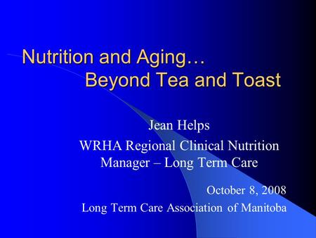 Nutrition and Aging… Beyond Tea and Toast Jean Helps WRHA Regional Clinical Nutrition Manager – Long Term Care October 8, 2008 Long Term Care Association.