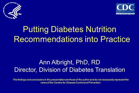 Putting Diabetes Nutrition Recommendations into Practice Ann Albright, PhD, RD Director, Division of Diabetes Translation The findings and conclusions.