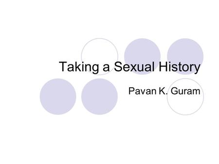 Taking a Sexual History Pavan K. Guram. Overview of How to take a Sexual History Reasons for attendance Symptoms review Last sexual intercourse – date,