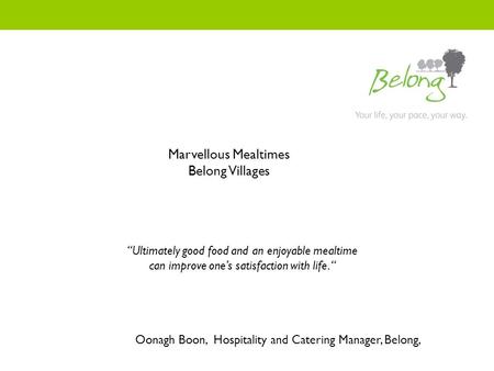 Oonagh Boon, Hospitality and Catering Manager, Belong, Marvellous Mealtimes Belong Villages “Ultimately good food and an enjoyable mealtime can improve.