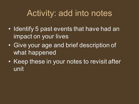 Activity: add into notes Identify 5 past events that have had an impact on your lives Give your age and brief description of what happened Keep these in.