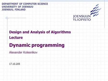 Design and Analysis of Algorithms Lecture Dynamic programming Alexander Kolesnikov 17.10.205 DEPARTMENT OF COMPUTER SCIENCE UNIVERSITY OF JOENSUU JOENSUU,