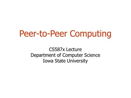 Peer-to-Peer Computing CS587x Lecture Department of Computer Science Iowa State University.