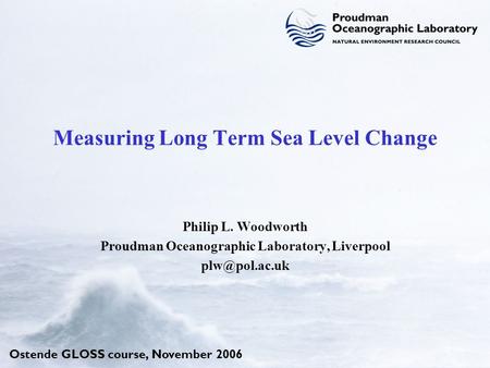 Ostende GLOSS course, November 2006 Measuring Long Term Sea Level Change Philip L. Woodworth Proudman Oceanographic Laboratory, Liverpool