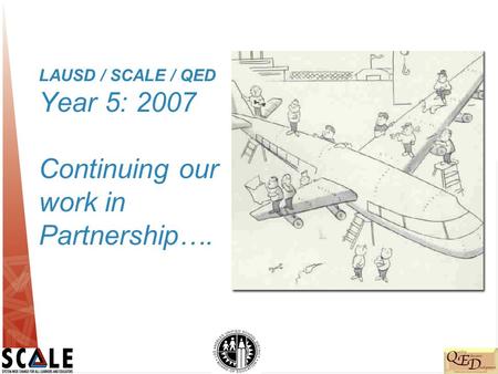 LAUSD / SCALE / QED Year 5: 2007 Continuing our work in Partnership….