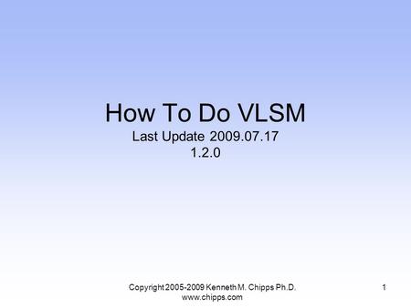 Copyright 2005-2009 Kenneth M. Chipps Ph.D. www.chipps.com 1 How To Do VLSM Last Update 2009.07.17 1.2.0.