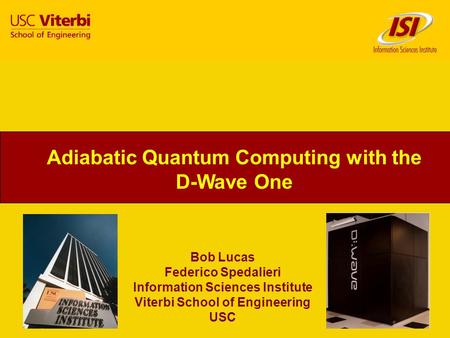 1 Bob Lucas Federico Spedalieri Information Sciences Institute Viterbi School of Engineering USC Adiabatic Quantum Computing with the D-Wave One.