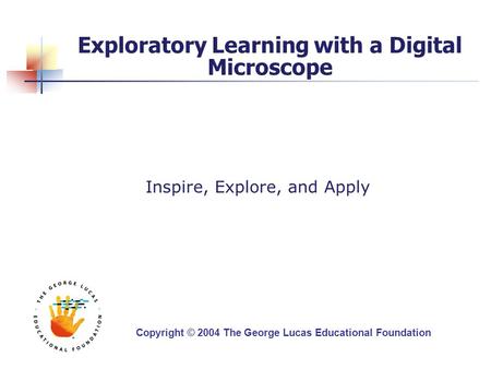 Exploratory Learning with a Digital Microscope Inspire, Explore, and Apply Copyright © 2004 The George Lucas Educational Foundation.