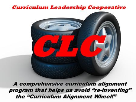 A comprehensive curriculum alignment program that helps us avoid “re-inventing” the “Curriculum Alignment Wheel!” Curriculum Leadership Cooperative CLC.