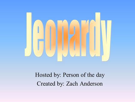 Hosted by: Person of the day Created by: Zach Anderson.