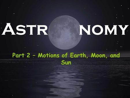 Part 2 – Motions of Earth, Moon, and Sun