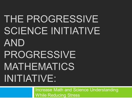 THE PROGRESSIVE SCIENCE INITIATIVE AND PROGRESSIVE MATHEMATICS INITIATIVE: Increase Math and Science Understanding While Reducing Stress.