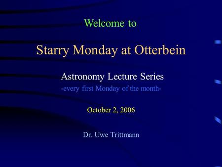 Starry Monday at Otterbein Astronomy Lecture Series -every first Monday of the month- October 2, 2006 Dr. Uwe Trittmann Welcome to.
