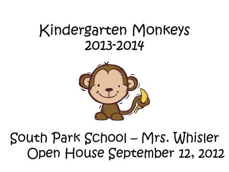 Kindergarten Monkeys 2013-2014 South Park School – Mrs. Whisler Open House September 12, 2012.
