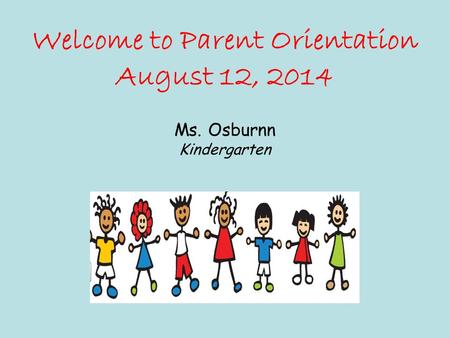 Welcome to Parent Orientation August 12, 2014 Ms. Osburnn Kindergarten.