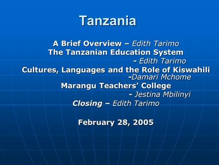 Tanzania A Brief Overview – Edith Tarimo The Tanzanian Education System - Edith Tarimo Cultures, Languages and the Role of Kiswahili -Damari Mchome Marangu.