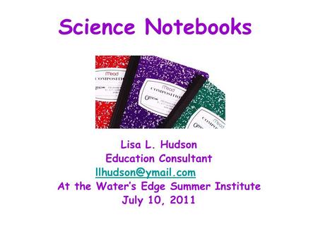 Science Notebooks Lisa L. Hudson Education Consultant At the Water’s Edge Summer Institute July 10, 2011.