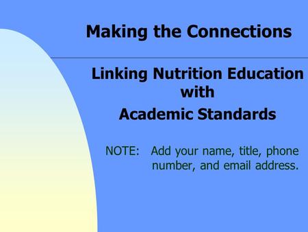 Making the Connections Linking Nutrition Education with Academic Standards NOTE: Add your name, title, phone number, and email address.