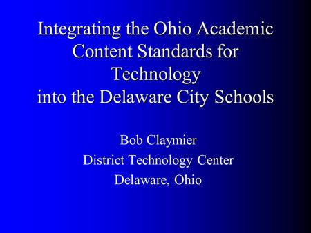 Integrating the Ohio Academic Content Standards for Technology into the Delaware City Schools Bob Claymier District Technology Center Delaware, Ohio.