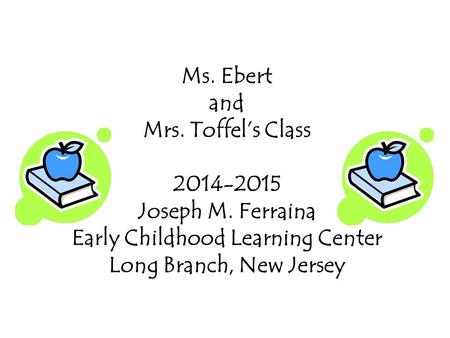 Ms. Ebert and Mrs. Toffel’s Class 2014-2015 Joseph M. Ferraina Early Childhood Learning Center Long Branch, New Jersey.