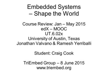 Embedded Systems – Shape the World Course Review: Jan – May 2015 edX – MOOC UT.6.02x University of Austin, Texas Jonathan Valvano & Ramesh Yerriballi Student: