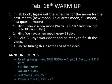 Feb. 18 th WARM UP 1.In lab book, figure out the schedule for the moon for the next month (new moon, 1 st quarter moon, full moon, last quarter moon) 1.Hint: