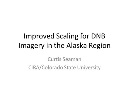 Improved Scaling for DNB Imagery in the Alaska Region Curtis Seaman CIRA/Colorado State University.