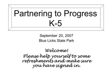 Partnering to Progress K-5 September 20, 2007 Blue Licks State Park Welcome! Please help yourself to some refreshments and make sure you have signed in.