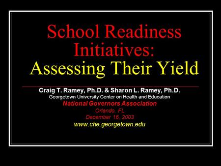 School Readiness Initiatives: Assessing Their Yield Craig T. Ramey, Ph.D. & Sharon L. Ramey, Ph.D. Georgetown University Center on Health and Education.