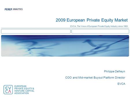 2009 European Private Equity Market EVCA, The Voice of European Private Equity Industry since 1983 Philippe Defreyn COO and Mid-market Buyout Platform.