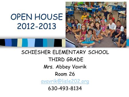 OPEN HOUSE 2012-2013 SCHIESHER ELEMENTARY SCHOOL THIRD GRADE Mrs. Abbey Vavrik Room 26 630-493-8134.