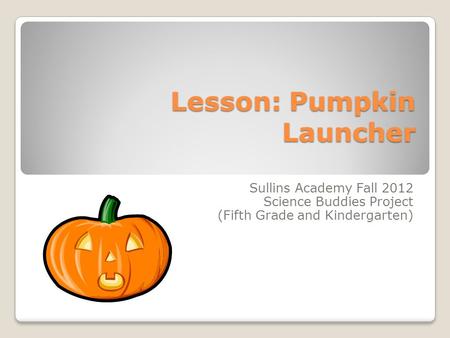 Lesson: Pumpkin Launcher Sullins Academy Fall 2012 Science Buddies Project (Fifth Grade and Kindergarten)