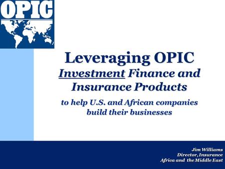 Jim Williams Director, Insurance Africa and the Middle East Leveraging OPIC Investment Finance and Insurance Products to help U.S. and African companies.