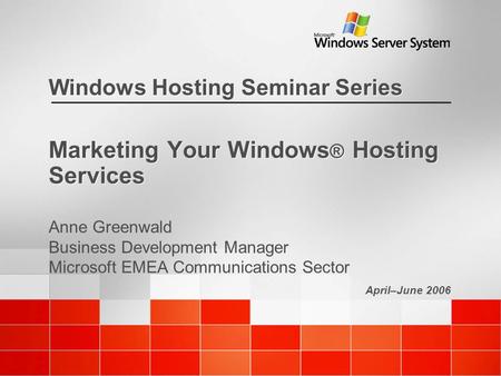 April–June 2006 Windows Hosting Seminar Series Marketing Your Windows ® Hosting Services Anne Greenwald Business Development Manager Microsoft EMEA Communications.