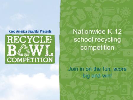 Nationwide K-12 school recycling competition Join in on the fun, score big and win! 1.