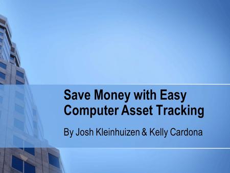 Save Money with Easy Computer Asset Tracking By Josh Kleinhuizen & Kelly Cardona.