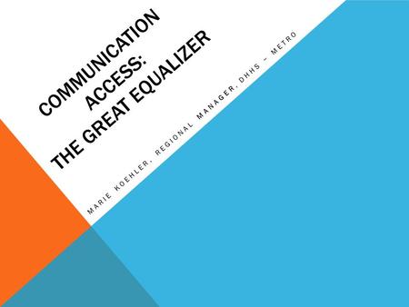 COMMUNICATION ACCESS: THE GREAT EQUALIZER MARIE KOEHLER, REGIONAL MANAGER, DHHS ~ METRO.