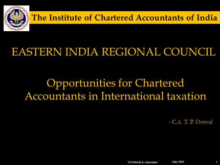 Opportunities for Chartered Accountants in International taxation May 2013 1 - C.A. T. P. Ostwal T.P.Ostwal & Associates The Institute of Chartered Accountants.