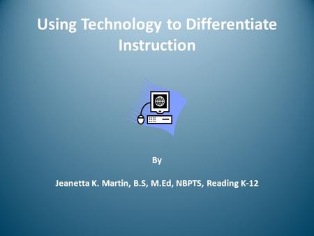 Using Technology to Differentiate Instruction By Jeanetta K. Martin, B.S, M.Ed, NBPTS, Reading K-12.