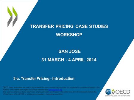 TRANSFER PRICING CASE STUDIES WORKSHOP SAN JOSE 31 MARCH - 4 APRIL 2014 3-a. Transfer Pricing - Introduction 1 OECD freely authorises the use of this material.